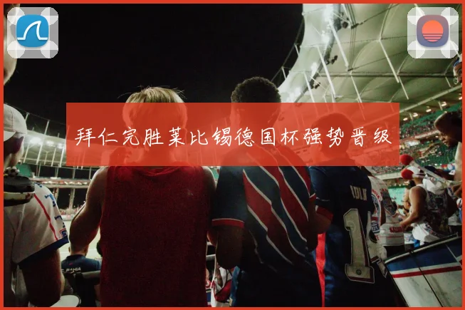 拜仁完胜莱比锡德国杯强势晋级