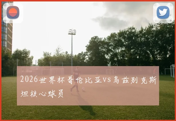 2026世界杯哥伦比亚vs乌兹别克斯坦核心球员