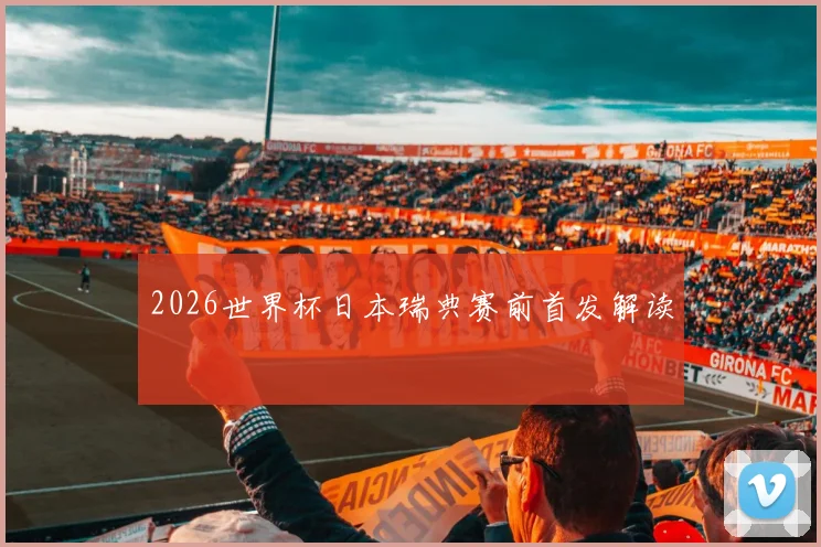 2026世界杯日本瑞典赛前首发解读