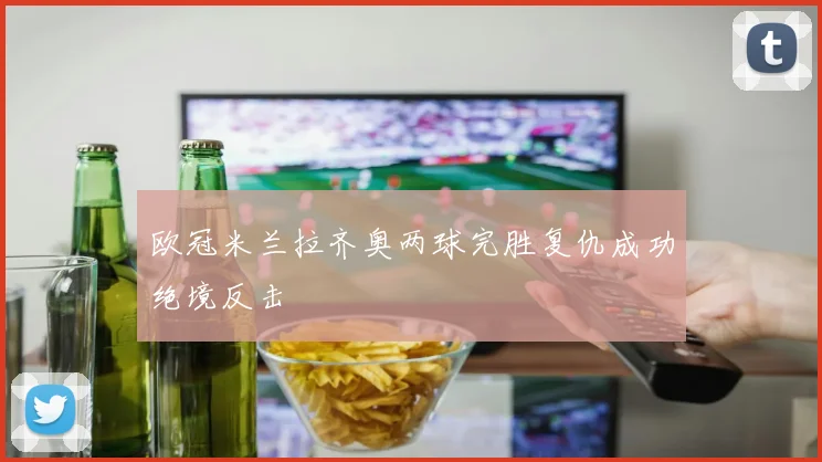 欧冠米兰拉齐奥两球完胜复仇成功绝境反击