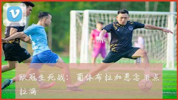欧冠生死战：葡体布拉加悬念泪点拉满