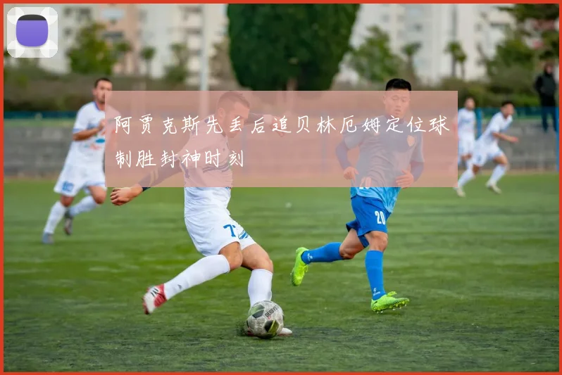 阿贾克斯先丢后追贝林厄姆定位球制胜封神时刻