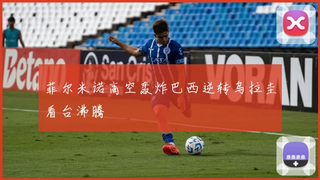 菲尔米诺高空轰炸巴西逆转乌拉圭看台沸腾