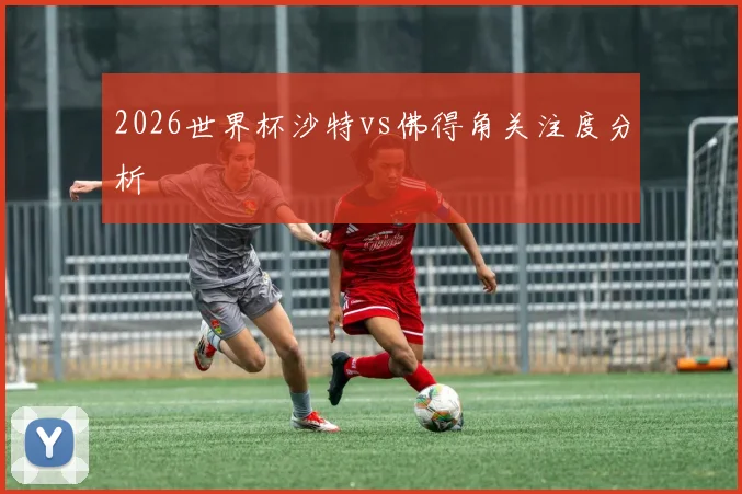 2026世界杯沙特vs佛得角关注度分析