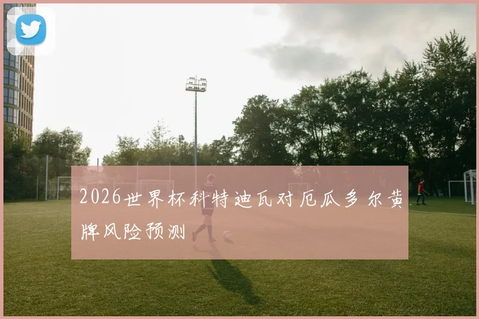 2026世界杯科特迪瓦对厄瓜多尔黄牌风险预测