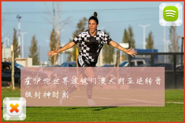 霍伊伦世界波破门澳大利亚逆转晋级封神时刻