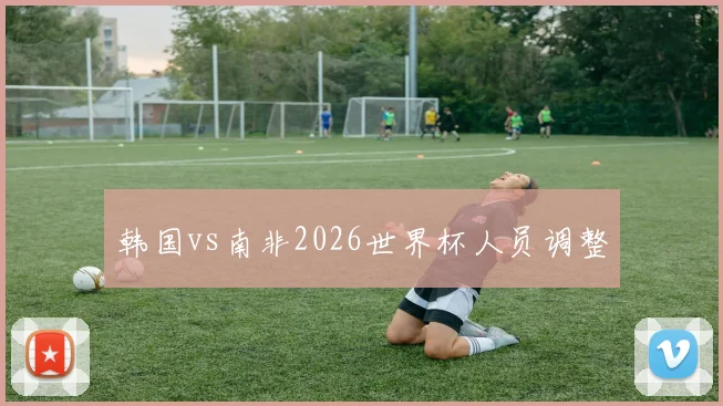 韩国vs南非2026世界杯人员调整