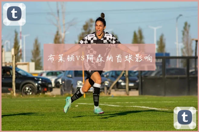 布莱顿vs阿森纳首球影响