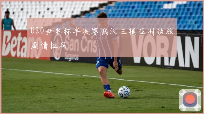 U20世界杯半决赛武汉三镇亚洲劲旅剧情拉满