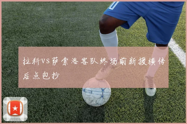 拉科vs萨索洛客队终场前新援横传后点包抄
