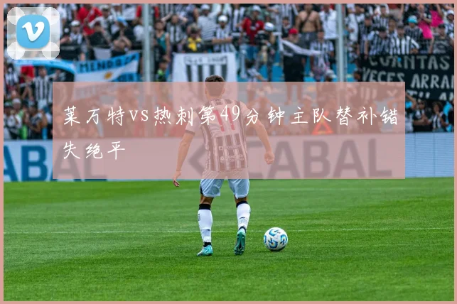 莱万特vs热刺第49分钟主队替补错失绝平