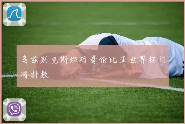 乌兹别克斯坦对哥伦比亚世界杯门将扑救
