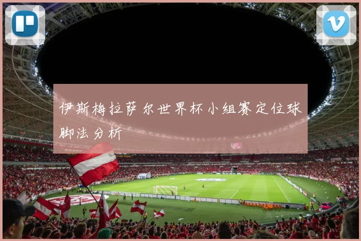 伊斯梅拉萨尔世界杯小组赛定位球脚法分析
