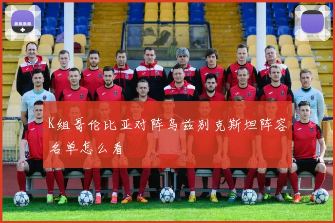 K组哥伦比亚对阵乌兹别克斯坦阵容名单怎么看
