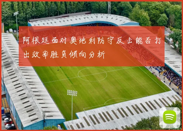 阿根廷面对奥地利防守反击能否打出效率胜负倾向分析