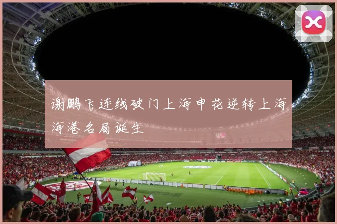 谢鹏飞连线破门上海申花逆转上海海港名局诞生