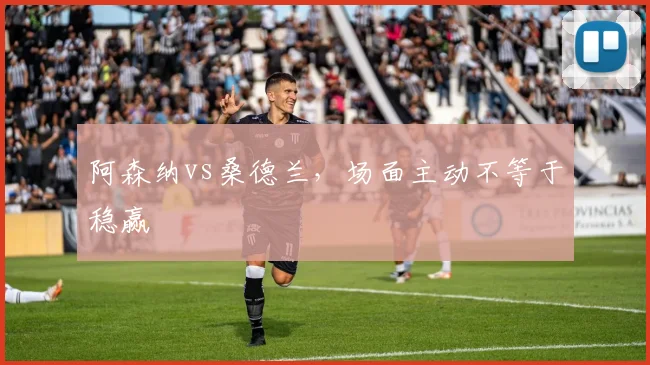 阿森纳vs桑德兰,场面主动不等于稳赢
