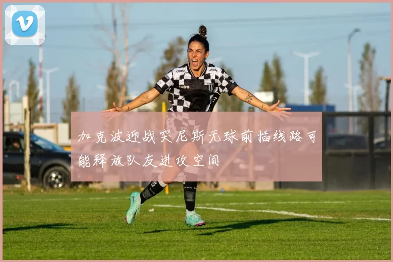 加克波迎战突尼斯无球前插线路可能释放队友进攻空间