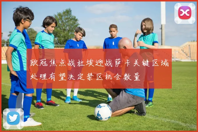 欧冠焦点战杜埃迎战萨卡关键区域处理有望决定禁区机会数量