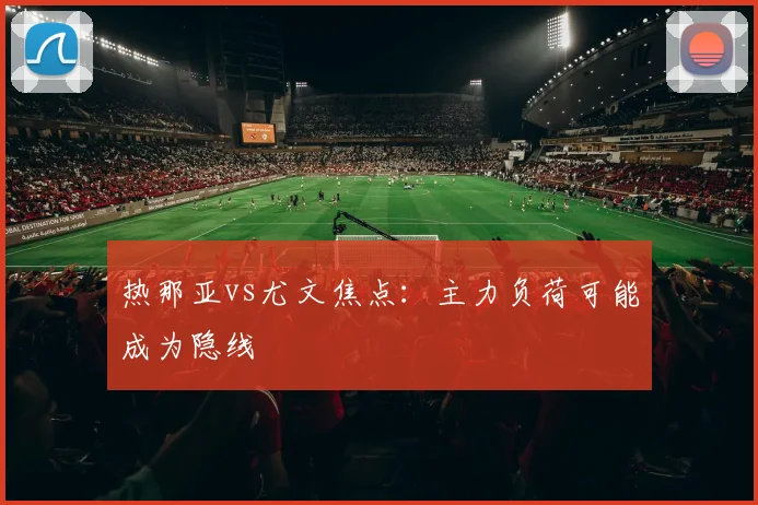 热那亚vs尤文焦点:主力负荷可能成为隐线