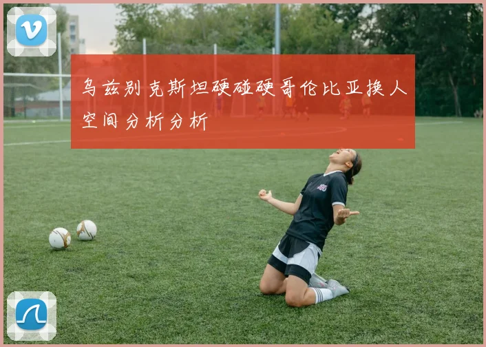 乌兹别克斯坦硬碰硬哥伦比亚换人空间分析分析