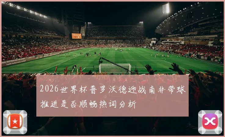 2026世界杯普罗沃德迎战南非带球推进是否顺畅热词分析