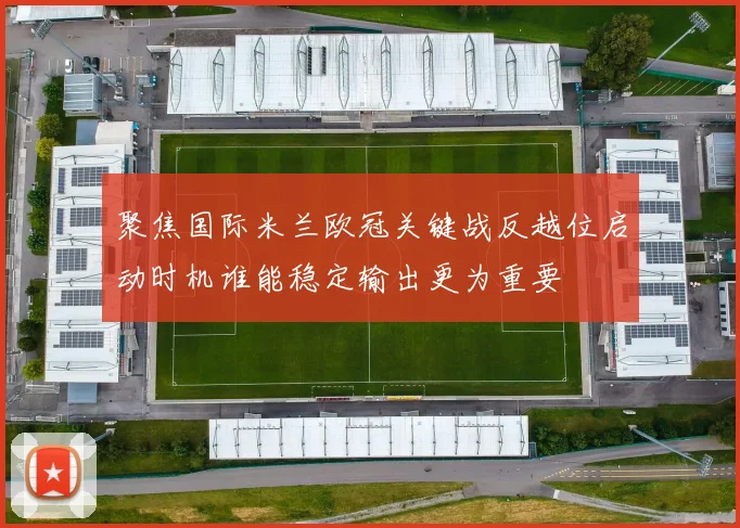 聚焦国际米兰欧冠关键战反越位启动时机谁能稳定输出更为重要