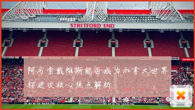 阿方索戴维斯能否成为加拿大世界杯进攻核心焦点解析