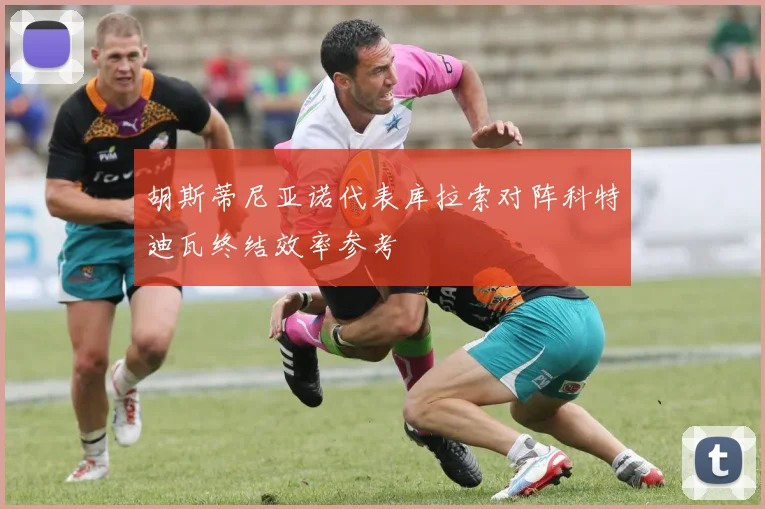 胡斯蒂尼亚诺代表库拉索对阵科特迪瓦终结效率参考