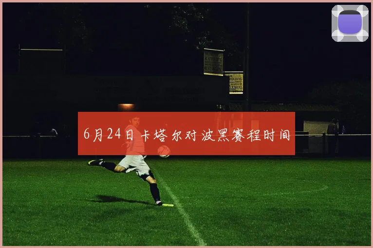 6月24日卡塔尔对波黑赛程时间