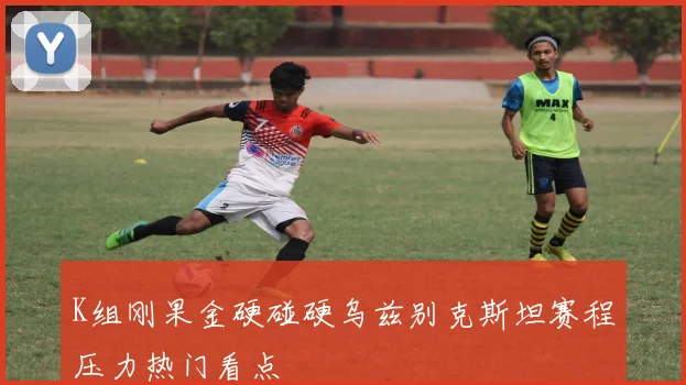 K组刚果金硬碰硬乌兹别克斯坦赛程压力热门看点