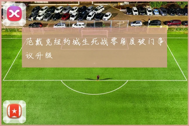 范戴克纽约城生死战零角度破门争议升级