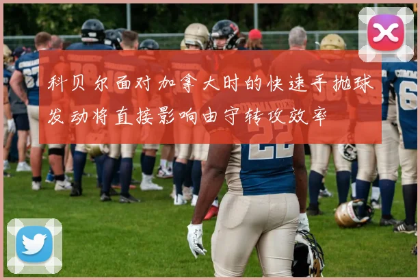科贝尔面对加拿大时的快速手抛球发动将直接影响由守转攻效率