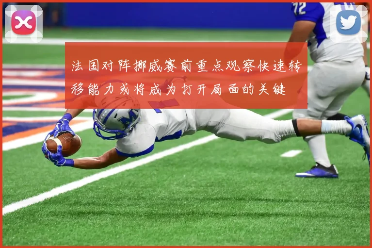 法国对阵挪威赛前重点观察快速转移能力或将成为打开局面的关键