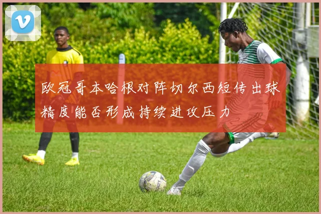 欧冠哥本哈根对阵切尔西短传出球精度能否形成持续进攻压力