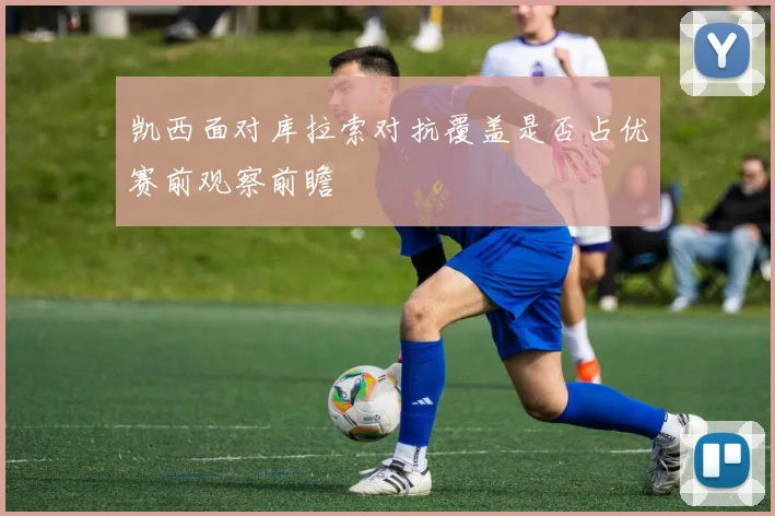 凯西面对库拉索对抗覆盖是否占优赛前观察前瞻