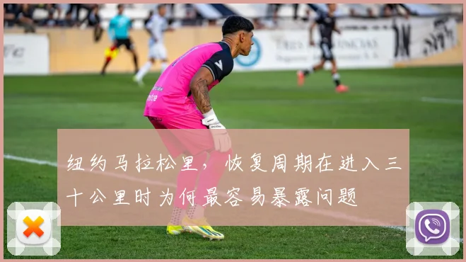 纽约马拉松里，恢复周期在进入三十公里时为何最容易暴露问题