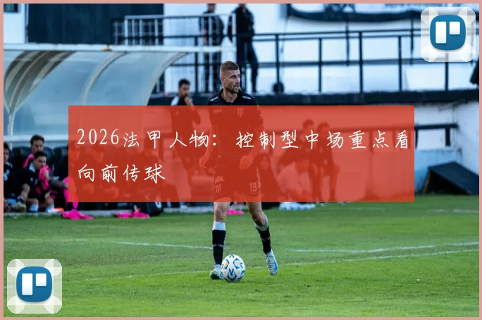 2026法甲人物:控制型中场重点看向前传球