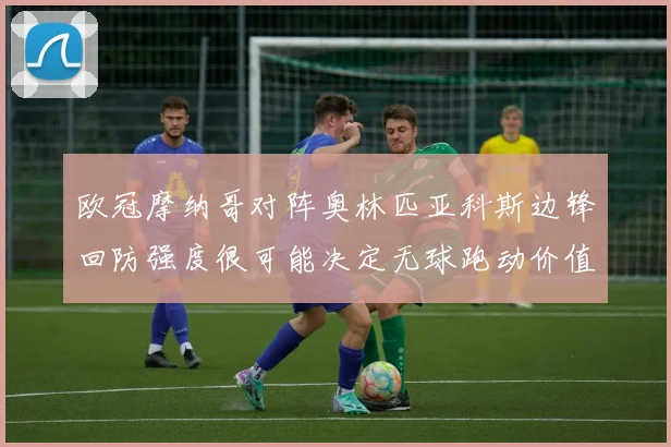 欧冠摩纳哥对阵奥林匹亚科斯边锋回防强度很可能决定无球跑动价值