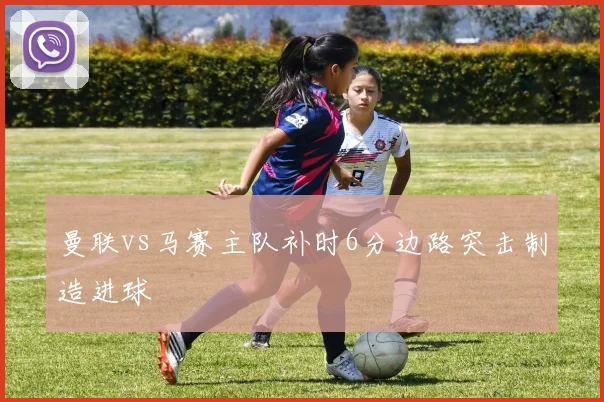 曼联vs马赛主队补时6分边路突击制造进球