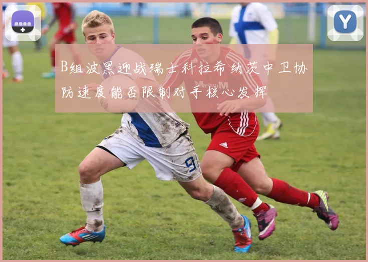 B组波黑迎战瑞士科拉希纳茨中卫协防速度能否限制对手核心发挥