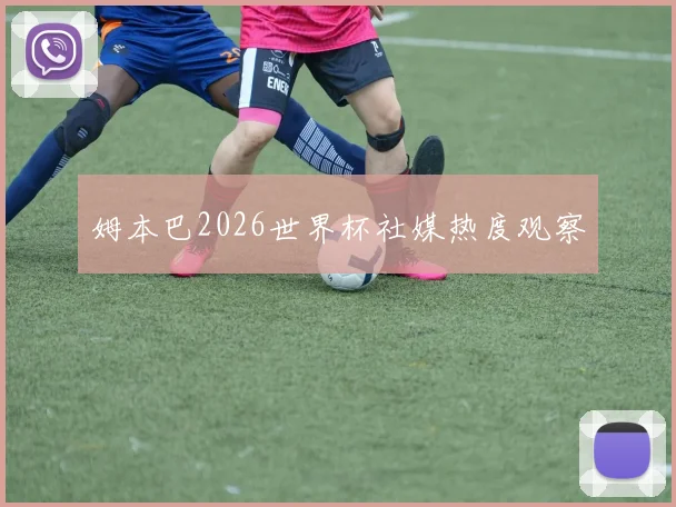 姆本巴2026世界杯社媒热度观察