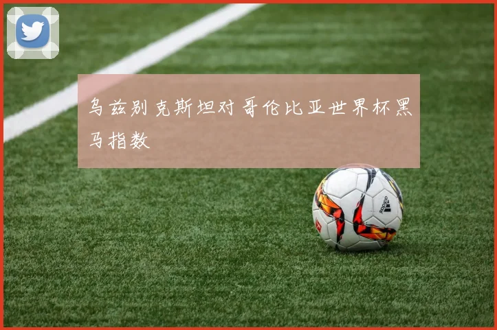 乌兹别克斯坦对哥伦比亚世界杯黑马指数