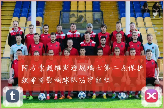 阿方索戴维斯迎战瑞士第二点保护效率将影响球队防守组织