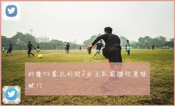 科隆vs蒙扎补时2分主队前腰任意球破门