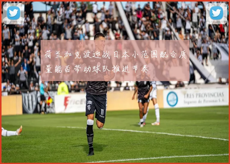 荷兰加克波迎战日本小范围配合质量能否带动球队推进节奏
