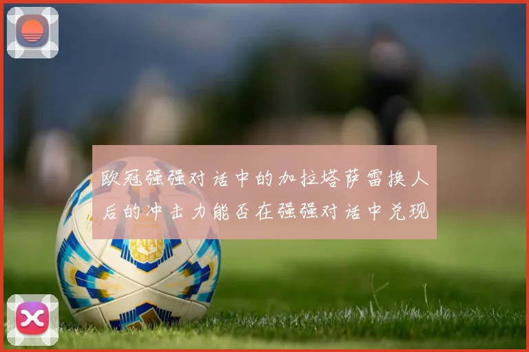 欧冠强强对话中的加拉塔萨雷换人后的冲击力能否在强强对话中兑现