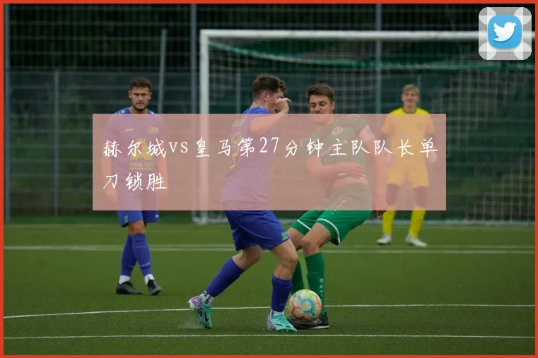 赫尔城vs皇马第27分钟主队队长单刀锁胜