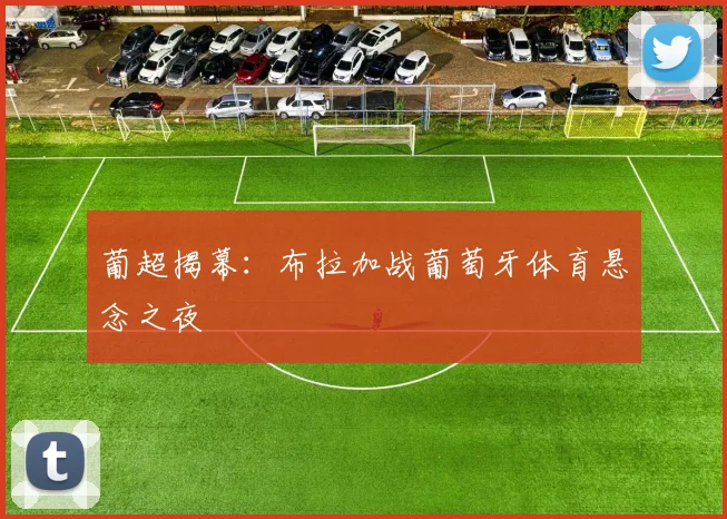葡超揭幕：布拉加战葡萄牙体育悬念之夜