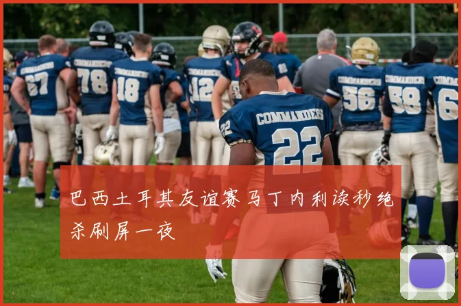 巴西土耳其友谊赛马丁内利读秒绝杀刷屏一夜